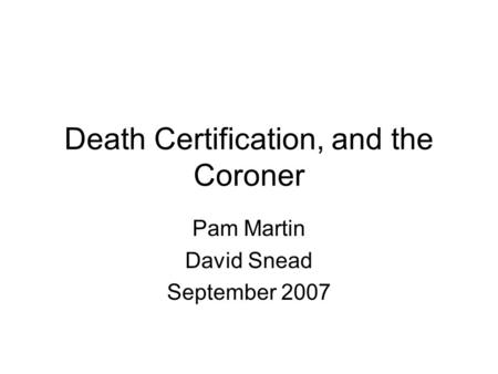 Death Certification, and the Coroner Pam Martin David Snead September 2007.