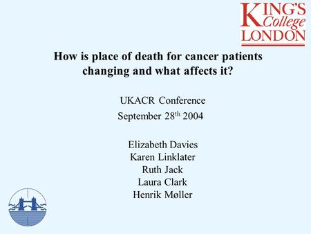 How is place of death for cancer patients changing and what affects it? UKACR Conference September 28 th 2004 Elizabeth Davies Karen Linklater Ruth Jack.