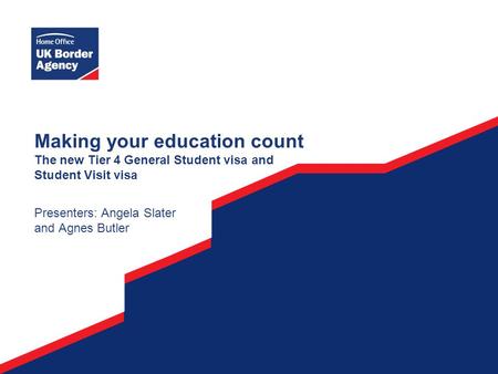 Making your education count The new Tier 4 General Student visa and Student Visit visa Presenters: Angela Slater and Agnes Butler.