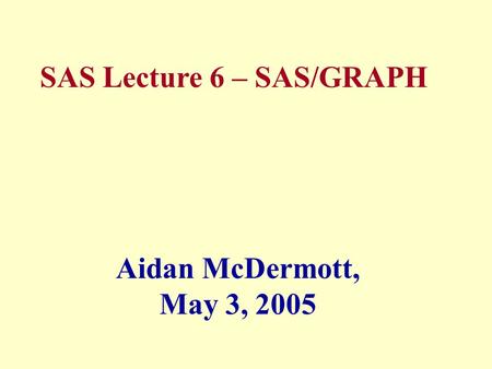 SAS Lecture 6 – SAS/GRAPH Aidan McDermott, May 3, 2005.
