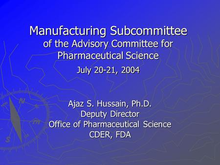 Manufacturing Subcommittee of the Advisory Committee for Pharmaceutical Science July 20-21, 2004 Ajaz S. Hussain, Ph.D. Deputy Director Office of Pharmaceutical.
