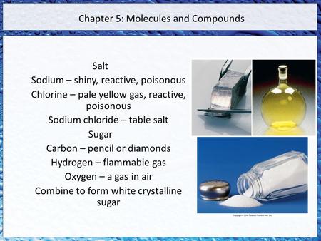 Chapter 5: Molecules and Compounds Salt Sodium – shiny, reactive, poisonous Chlorine – pale yellow gas, reactive, poisonous Sodium chloride – table salt.