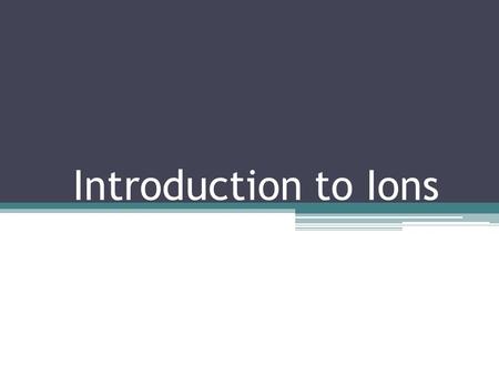 Introduction to Ions. Note : Up to this point, we have only discussed neutral atoms but you will now begin to learn about charged atoms (ions). The number.