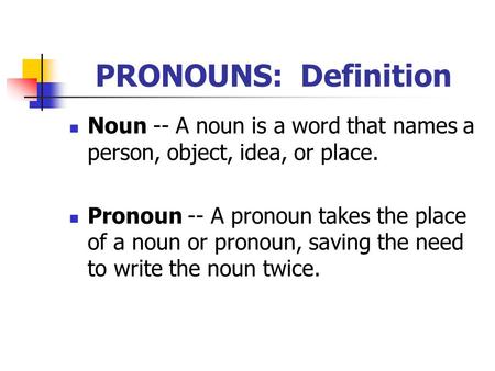 PRONOUNS: Definition Noun -- A noun is a word that names a person, object, idea, or place. Pronoun -- A pronoun takes the place of a noun or pronoun, saving.