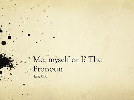 Me, myself or I? The Pronoun Eng 050. Pronouns We’ve gone over these a few times this semester, but let’s go over some that can cause difficulties. A.