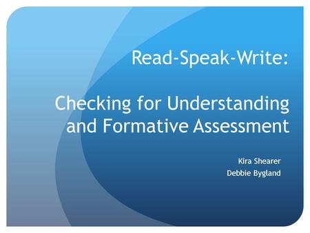 Read-Speak-Write: Checking for Understanding and Formative Assessment Kira Shearer Debbie Bygland.