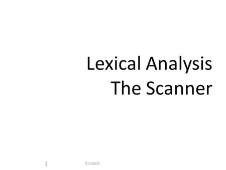 Lexical Analysis The Scanner Scanner 1. Introduction A scanner, sometimes called a lexical analyzer A scanner : – gets a stream of characters (source.