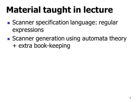 1 Material taught in lecture Scanner specification language: regular expressions Scanner generation using automata theory + extra book-keeping.