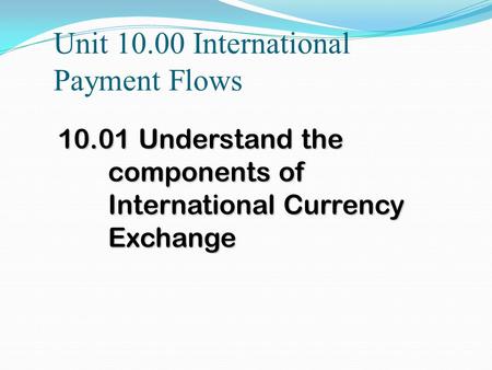 Unit 10.00 International Payment Flows 10.01 Understand the components of International Currency Exchange.