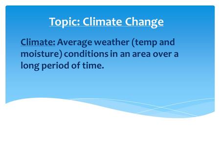 Topic: Climate Change Climate: Average weather (temp and moisture) conditions in an area over a long period of time.