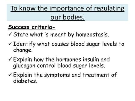 To know the importance of regulating our bodies. Success criteria- State what is meant by homeostasis. Identify what causes blood sugar levels to change.