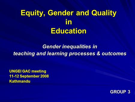 Equity, Gender and Quality in Education Gender inequalities in teaching and learning processes & outcomes UNGEI GAC meeting 11-12 September 2008 Kathmandu.
