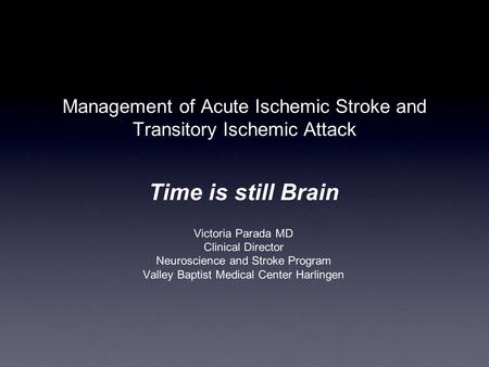 Time is still Brain Victoria Parada MD Clinical Director Neuroscience and Stroke Program Valley Baptist Medical Center Harlingen Management of Acute Ischemic.