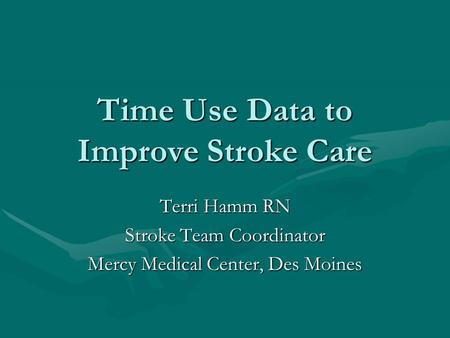 Time Use Data to Improve Stroke Care Terri Hamm RN Stroke Team Coordinator Mercy Medical Center, Des Moines.