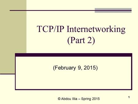 1 TCP/IP Internetworking (Part 2) (February 9, 2015) © Abdou Illia – Spring 2015.