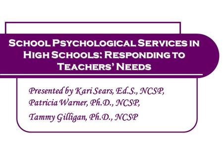 School Psychological Services in High Schools: Responding to Teachers’ Needs Presented by Kari Sears, Ed.S., NCSP, Patricia Warner, Ph.D., NCSP, Tammy.