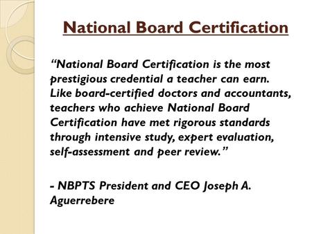 National Board Certification “National Board Certification is the most prestigious credential a teacher can earn. Like board-certified doctors and accountants,