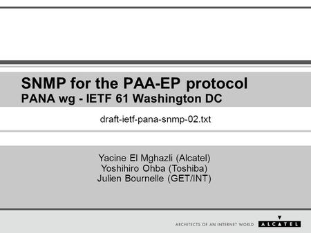 SNMP for the PAA-EP protocol PANA wg - IETF 61 Washington DC Yacine El Mghazli (Alcatel) Yoshihiro Ohba (Toshiba) Julien Bournelle (GET/INT) draft-ietf-pana-snmp-02.txt.