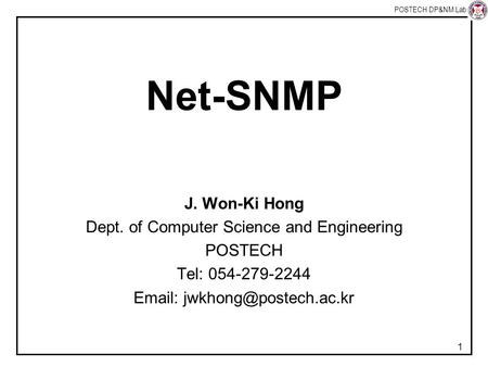 POSTECH DP&NM Lab 1 Net-SNMP J. Won-Ki Hong Dept. of Computer Science and Engineering POSTECH Tel: 054-279-2244