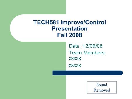 TECH581 Improve/Control Presentation Fall 2008 Date: 12/09/08 Team Members: xxxxx xxxxx Sound Removed.