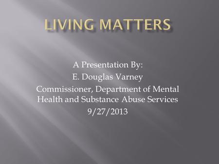A Presentation By: E. Douglas Varney Commissioner, Department of Mental Health and Substance Abuse Services 9/27/2013.