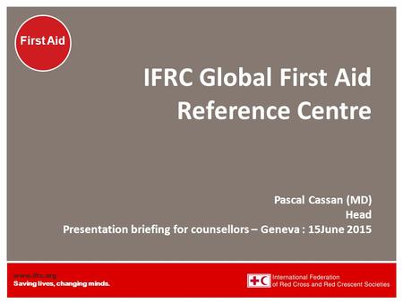 IFRC Global First Aid Reference Centre Pascal Cassan (MD) Head Presentation briefing for counsellors – Geneva : 15June 2015.