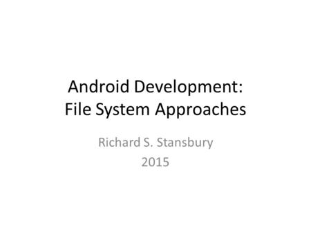 Android Development: File System Approaches Richard S. Stansbury 2015.