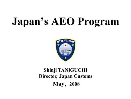 Japan’s AEO Program May ， 2008 Shinji TANIGUCHI Director, Japan Customs.