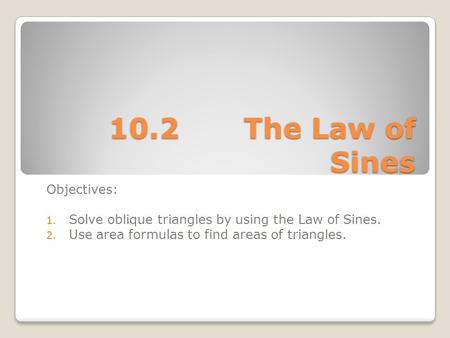 10.2The Law of Sines Objectives: 1. Solve oblique triangles by using the Law of Sines. 2. Use area formulas to find areas of triangles.