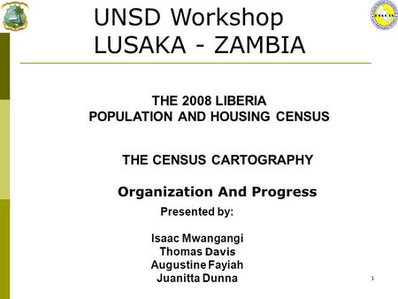 1 THE CENSUS CARTOGRAPHY Organization And Progress THE 2008 LIBERIA POPULATION AND HOUSING CENSUS UNSD Workshop LUSAKA - ZAMBIA Presented by: Isaac Mwangangi.