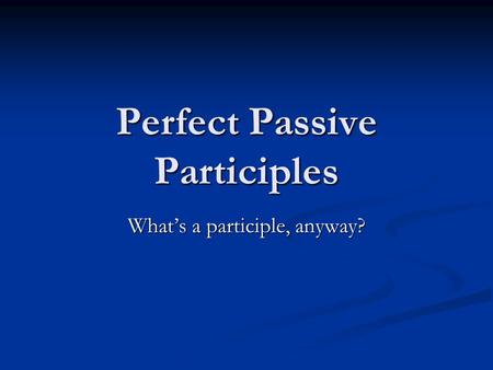 Perfect Passive Participles What’s a participle, anyway?