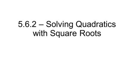 5.6.2 – Solving Quadratics with Square Roots. Yesterday, we looked at the properties of square roots 1) Multiplication Property 2) Division Property 3)