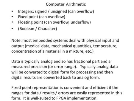 Computer Arithmetic Integers: signed / unsigned (can overflow) Fixed point (can overflow) Floating point (can overflow, underflow) (Boolean / Character)