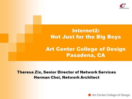 Internet2: Not Just for the Big Boys Art Center College of Design Pasadena, CA Theresa Zix, Senior Director of Network Services Herman Choi, Network Architect.