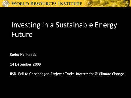 Investing in a Sustainable Energy Future Smita Nakhooda 14 December 2009 IISD Bali to Copenhagen Project : Trade, Investment & Climate Change.