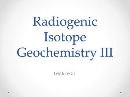 Radiogenic Isotope Geochemistry III Lecture 31. The Rb-Sr System Both elements incompatible (Rb more so than Sr). Both soluble and therefore mobile (Rb.