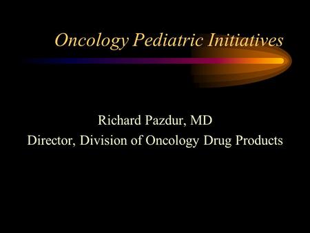 Oncology Pediatric Initiatives Richard Pazdur, MD Director, Division of Oncology Drug Products.