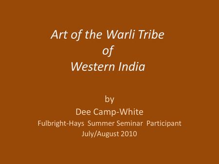Art of the Warli Tribe of Western India by Dee Camp-White Fulbright-Hays Summer Seminar Participant July/August 2010.