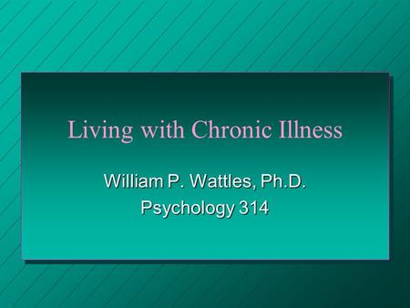 Living with Chronic Illness William P. Wattles, Ph.D. Psychology 314.