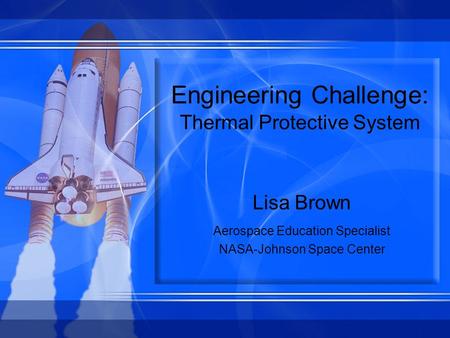 Engineering Challenge: Thermal Protective System Lisa Brown Aerospace Education Specialist NASA-Johnson Space Center.