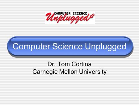 Computer Science Unplugged Dr. Tom Cortina Carnegie Mellon University.