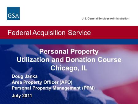 Federal Acquisition Service U.S. General Services Administration July 2011 Doug Janka Area Property Officer (APO) Personal Property Management (PPM) Personal.