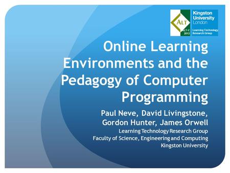 ALT-C 2012 Learning Technology Research Group Online Learning Environments and the Pedagogy of Computer Programming Paul Neve, David Livingstone, Gordon.