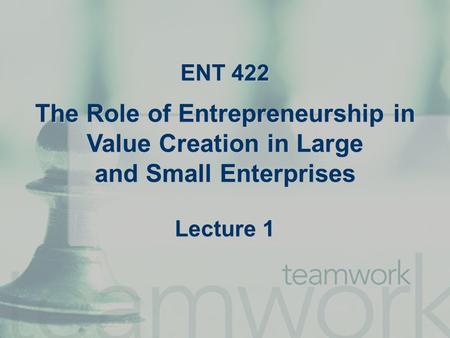 ENT 422 The Role of Entrepreneurship in Value Creation in Large and Small Enterprises Lecture 1.