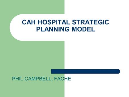CAH HOSPITAL STRATEGIC PLANNING MODEL PHIL CAMPBELL, FACHE.