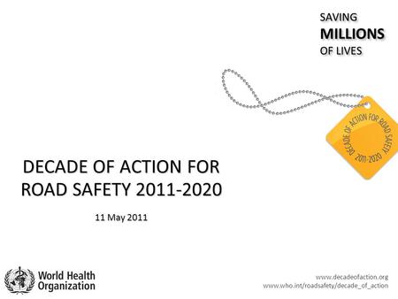 Www.decadeofaction.org www.who.int/roadsafety/decade_of_action DECADE OF ACTION FOR ROAD SAFETY 2011-2020 11 May 2011 SAVINGMILLIONS OF LIVES SAVINGMILLIONS.