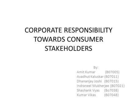CORPORATE RESPONSIBILITY TOWARDS CONSUMER STAKEHOLDERS By: Amit Kumar (B07005) Avadhut Kaluskar (B07011) Dhananjay Joshi (B07015) Indraneel Mukherjee (B07021)