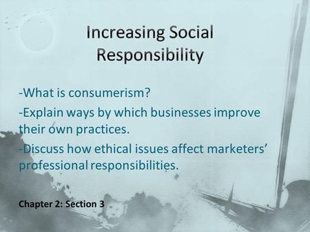 -What is consumerism? -Explain ways by which businesses improve their own practices. -Discuss how ethical issues affect marketers’ professional responsibilities.