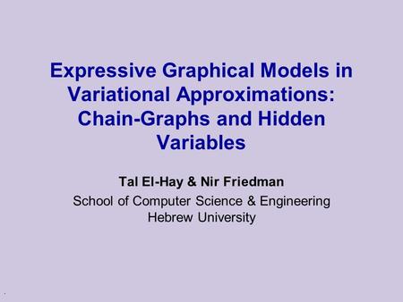 . Expressive Graphical Models in Variational Approximations: Chain-Graphs and Hidden Variables Tal El-Hay & Nir Friedman School of Computer Science & Engineering.