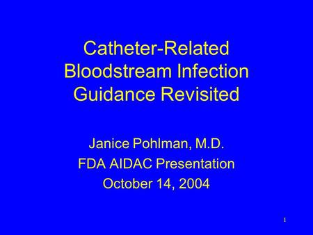 1 Catheter-Related Bloodstream Infection Guidance Revisited Janice Pohlman, M.D. FDA AIDAC Presentation October 14, 2004.